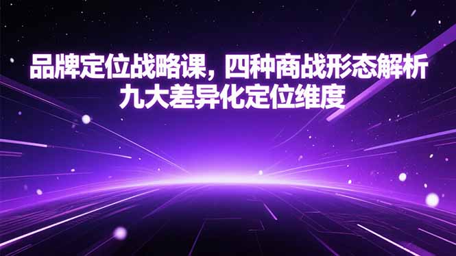 （15304期）品牌定位战略课，四种商战形态解析，九大差异化定位维度-云深网创社