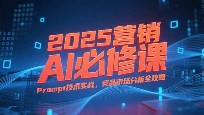 （15306期）2025营销AI必修课，业务拆解逻辑，Prompt技术实战，竞品市场分析全攻略-云深网创社