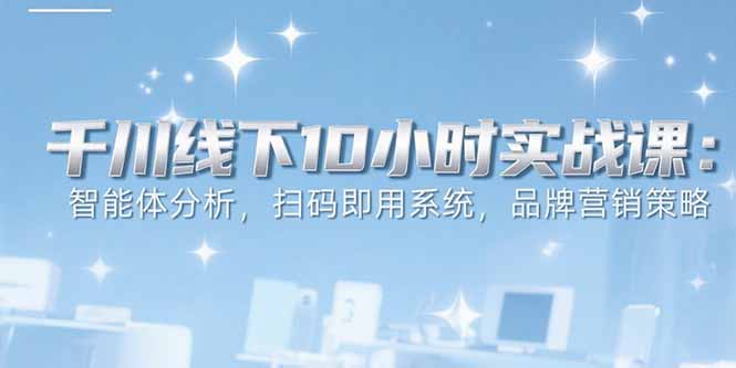 （15450期）6月千川线下10小时实战课：智能体分析，扫码即用系统，品牌营销策略-云深网创社