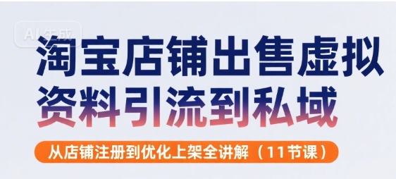 淘宝店铺出售虚拟资料引流到私域，从店铺注册到优化上架全讲解(11节课)-云深网创社