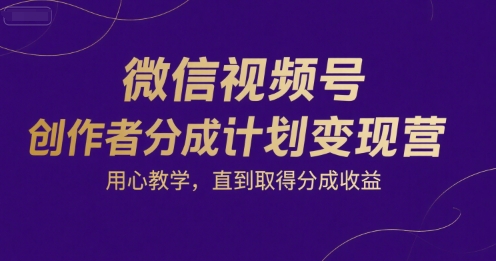 微信视频号创作者分成计划变现营，用心教学，直到取得分成收益-云深网创社