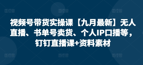 视频号带货实操课【25年7月最新】无人直播、书单号卖货、个人IP口播等，钉钉直播课+资料素材-云深网创社