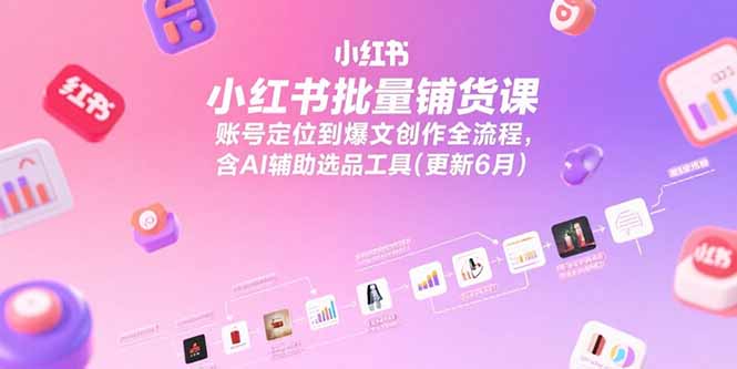 （15279期）小红书批量铺货课，账号定位到爆文创作全流程，含AI辅助选品工具(更新6月)-云深网创社