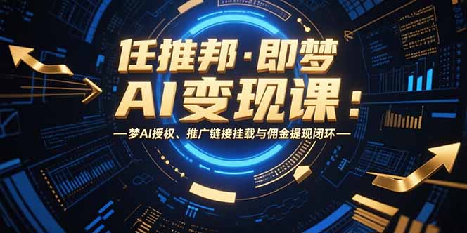 （15467期）任推邦·即梦AI变现课：梦AI授权、推广链接挂载与佣金提现闭环-云深网创社