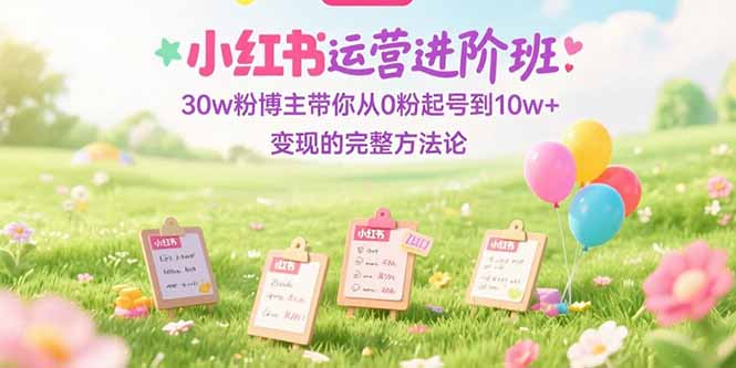 （15318期）小红书运营进阶班：30w粉博主带你从0粉起号到10w+变现的完整方法论-云深网创社