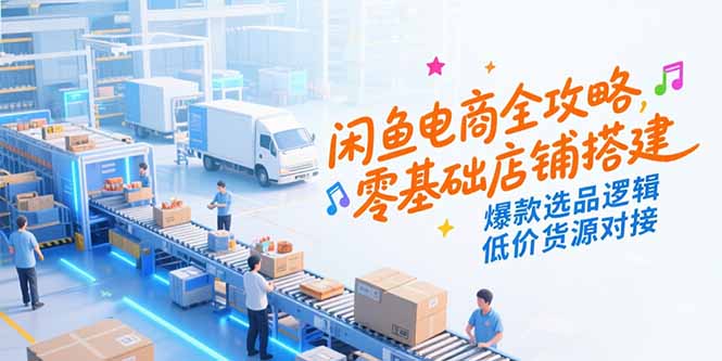 （15325期）闲鱼电商全攻略，零基础店铺搭建，爆款选品逻辑，低价货源对接-云深网创社