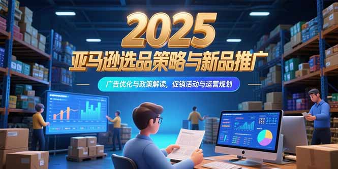 （15347期）2025亚马逊选品策略与新品推广，广告优化与政策解读，促销活动与运营规划-云深网创社