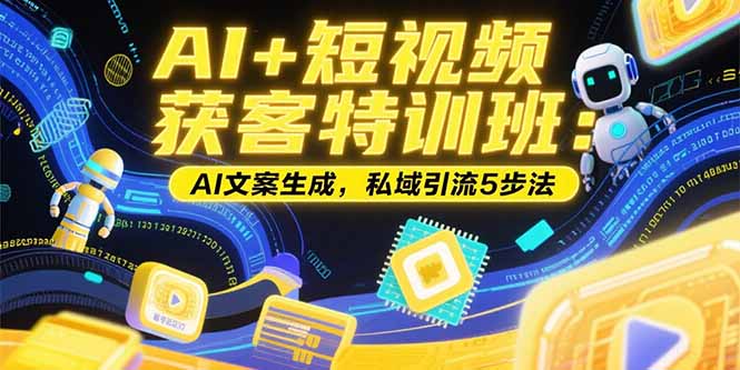 （15441期）AI+短视频获客特训班：账号定位技巧，AI文案生成，私域引流5步法-云深网创社