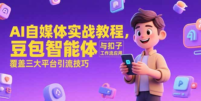 （15275期）AI自媒体实战教程，豆包智能体与扣子工作流应用，覆盖三大平台引流技巧-云深网创社