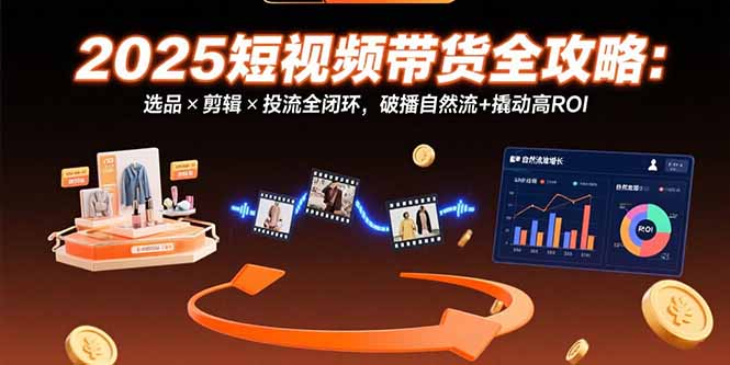 （15513期）2025短视频带货全攻略：选品×剪辑×投流全闭环，破播自然流+撬动高ROI-云深网创社