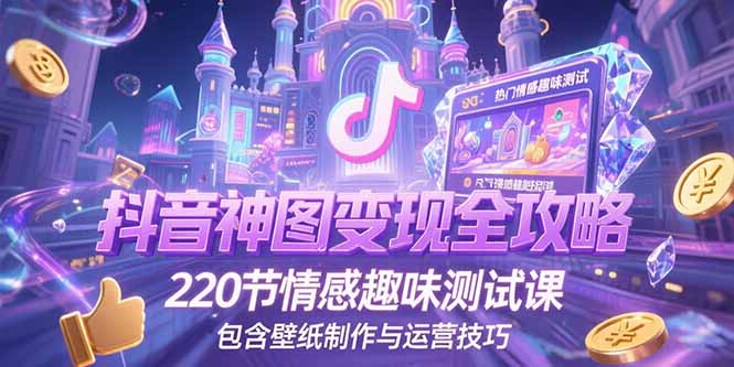 （15264期）抖音神图变现全攻略，220节情感趣味测试课，包含壁纸制作与运营技巧-云深网创社