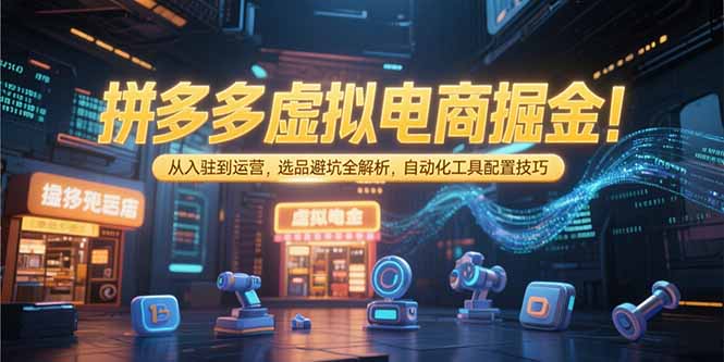 （15330期）拼多多虚拟电商掘金：从入驻到运营，选品避坑全解析，自动化工具配置技巧-云深网创社