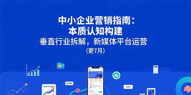 （15501期）中小企业营销指南：本质认知构建，垂直行业拆解，新媒体平台运营(更7月)-云深网创社