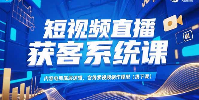 （15282期）短视频直播获客系统课，内容电商底层逻辑，含线索视频制作模型(线下课)-云深网创社