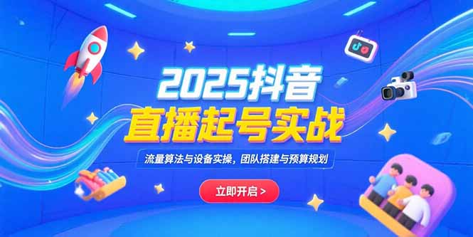（15351期）2025抖音直播起号实战，流量算法与设备实操，团队搭建与预算规划-云深网创社