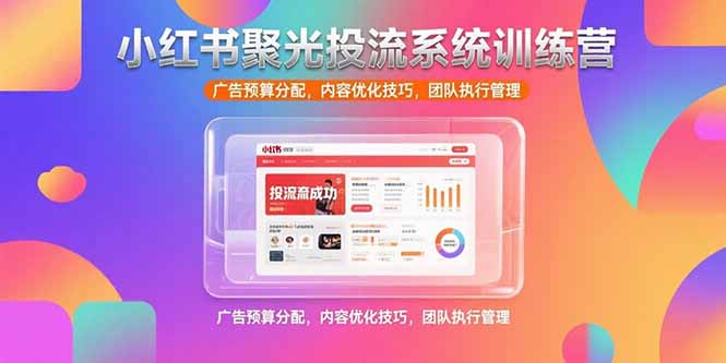 （15407期）小红书聚光投流系统训练营，广告预算分配，内容优化技巧，团队执行管理-云深网创社