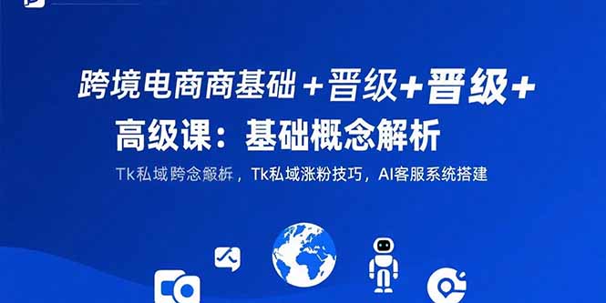 （15496期）跨境电商基础+晋级+高级课：基础概念解析,Tk私域涨粉技巧,AI客服系统搭建-云深网创社