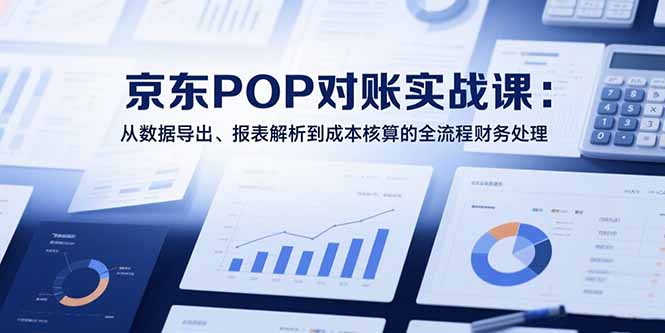（15447期）2025京东POP对账实战课：从数据导出、报表解析到成本核算的全流程财务处理-云深网创社
