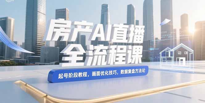 （15363期）房产AI直播全流程课，起号阶段教程，画面优化技巧，数据复盘方法论-云深网创社