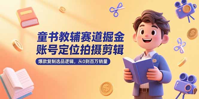 （15326期）童书教辅赛道掘金，账号定位拍摄剪辑，爆款复制选品逻辑，从0到百万销量-云深网创社