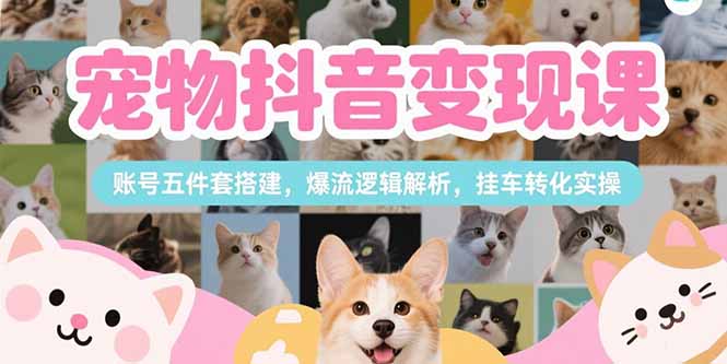 （15379期）宠物抖音变现课，账号五件套搭建，爆流逻辑解析，挂车转化实操-云深网创社