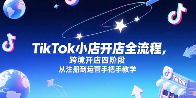 （15285期）TikTok小店开店全流程，跨境开店四阶段，从注册到运营手把手教学-云深网创社