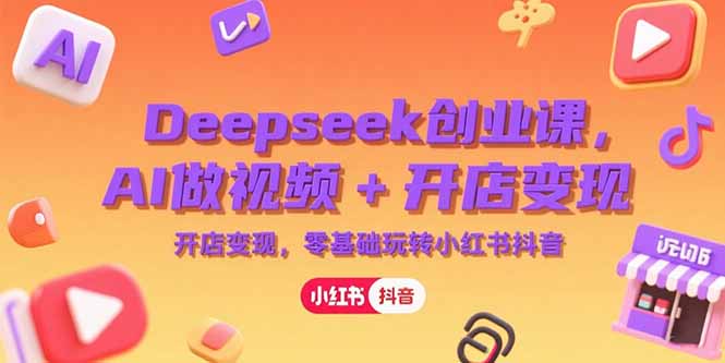 （15286期）Deepseek创业课，AI做视频+开店变现，零基础玩转小红书抖音-云深网创社