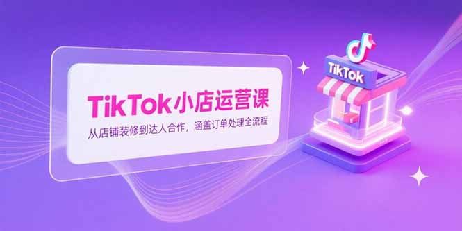 （15290期）TikTok小店运营课，从店铺装修到达人合作，涵盖订单处理全流程-云深网创社