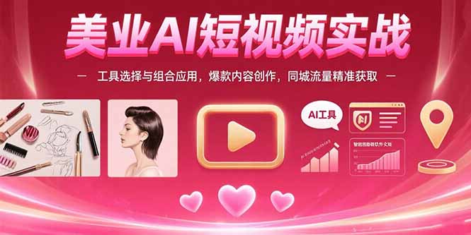 （15535期）美业AI短视频实战：工具选择与组合应用，爆款内容创作，同城流量精准获取-云深网创社
