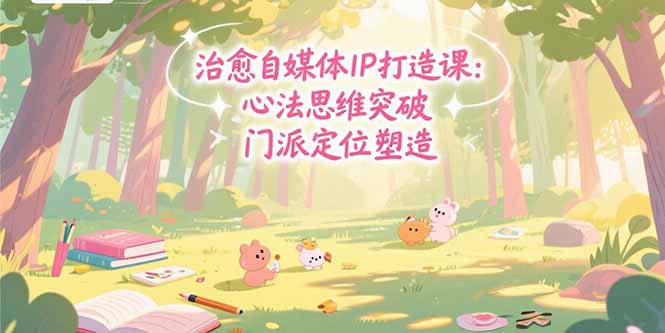 （15464期）治愈自媒体IP打造课：心法思维突破，门派定位塑造，商业闭环搭建-云深网创社