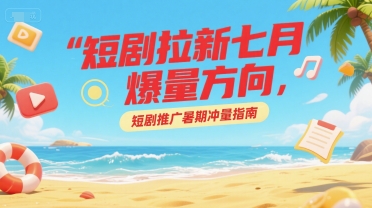 短剧拉新七月爆量方向，短剧推广暑期冲量指南-云深网创社