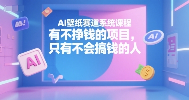 AI壁纸赛道系统课程，有不挣钱的项目，只有不会搞钱的人-云深网创社