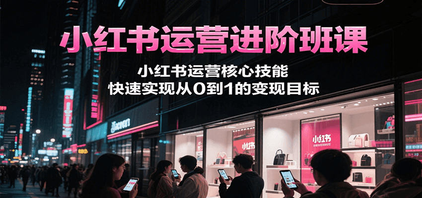 小红书运营进阶班课，小红书运营核心技能，快速实现从0到1的变现目标-云深网创社
