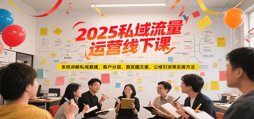 2025私域流量运营线下课，系统讲解私域基建/客户分层/朋友圈文案/公域引流等实操方法-云深网创社