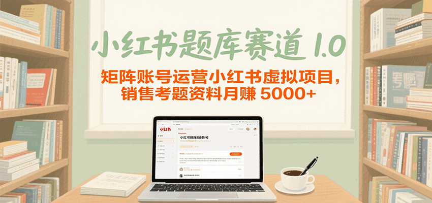 小红书题库赛道1.0，矩阵账号运营小红书虚拟项目，销售行业资格证考题资料月赚5000+-云深网创社