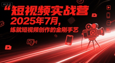 短视频实战营2025年7月，练就短视频创作的金刚手艺-云深网创社