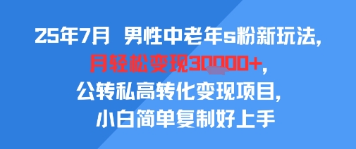 25年7月男性中老年s粉新玩法，月轻松变现3W+，公转私高转化变现项目，小白简单复制好上手-云深网创社
