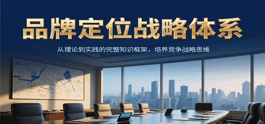 品牌定位战略体系，从理论到实践的完整知识框架，培养产品竞争战略思维-云深网创社