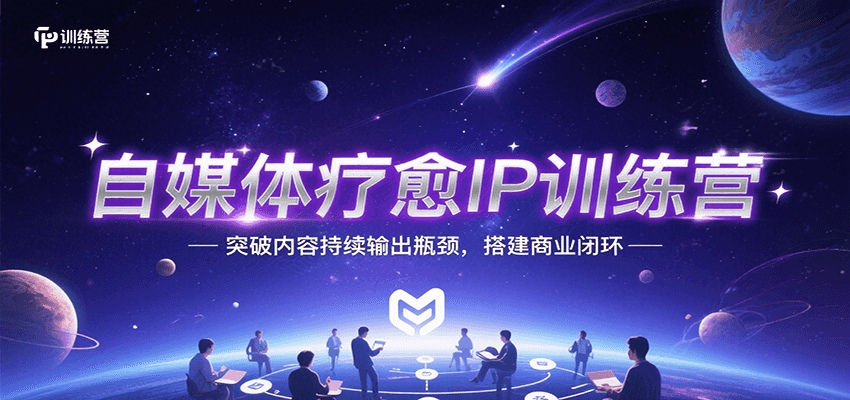 自媒体疗愈IP训练营，突破内容持续输出瓶颈，搭建商业闭环-云深网创社