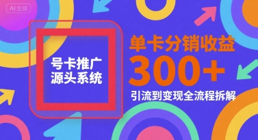 号卡推广源头系统，单卡分销收益3张+，引流到变现全流程拆解【揭秘】-云深网创社