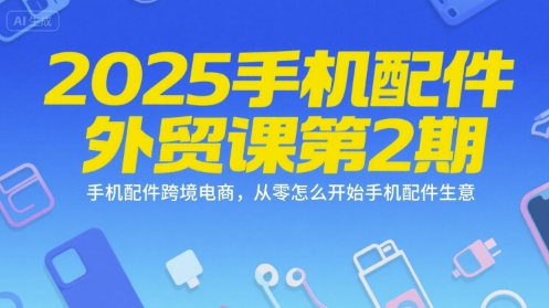 2025手机配件外贸课第2期，手机配件跨境电商，从零怎么开始手机配件生意-云深网创社