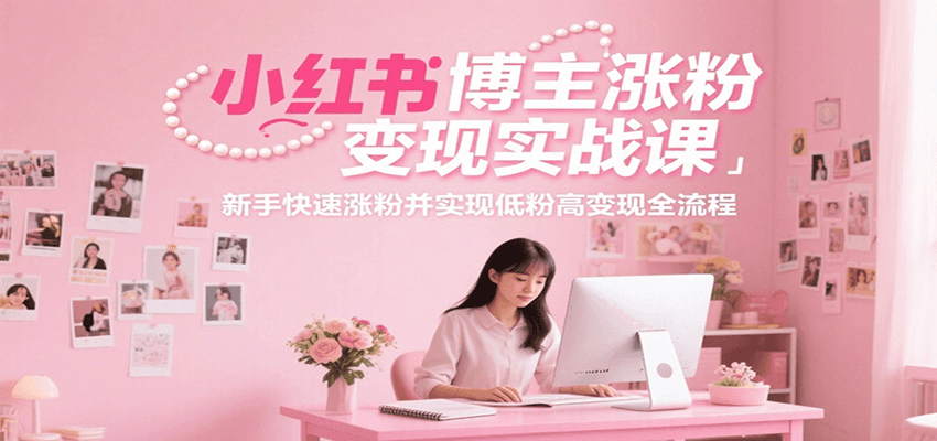 小红书博主涨粉变现实战课，新手快速涨粉并实现低粉高变现全流程-云深网创社