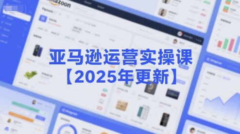亚马逊运营实操课【2025年更新】主要内容包括亚马逊选品策略解析，选品重点方法、新品口诀必学等-云深网创社
