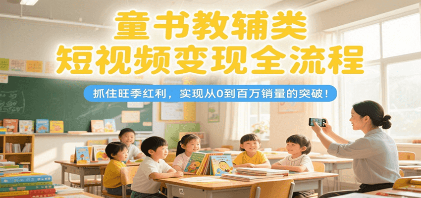 童书教辅类短视频变现全流程，抓住旺季红利，实现从0到百万销量的突破！-云深网创社