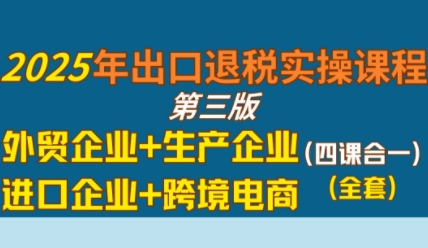 2025年出口退税实操课程，外贸企业+生产企业+进口企业+跨境电商-云深网创社