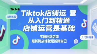 Tiktok店铺运营从入门到精通，店铺运营是基础，不懂运营店铺，瞎折腾店铺就是折腾自己-云深网创社