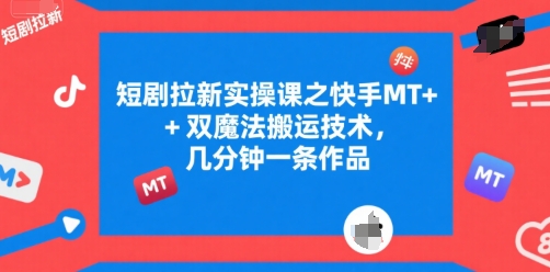 短剧拉新实操课之快手MT+双魔法搬运技术，几分钟一条作品-云深网创社