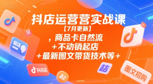 抖店运营实战课【7月更新】,商品卡自然流+不动销起店+最新图文带货技术等-云深网创社