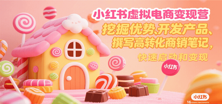 小红书虚拟电商变现营，挖掘优势、开发产品、撰写高转化商销笔记，快速启动和变现-云深网创社
