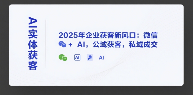 AI实体获客，2025年企业获客新风口：微信+ AI，公域获客，私域成交-云深网创社